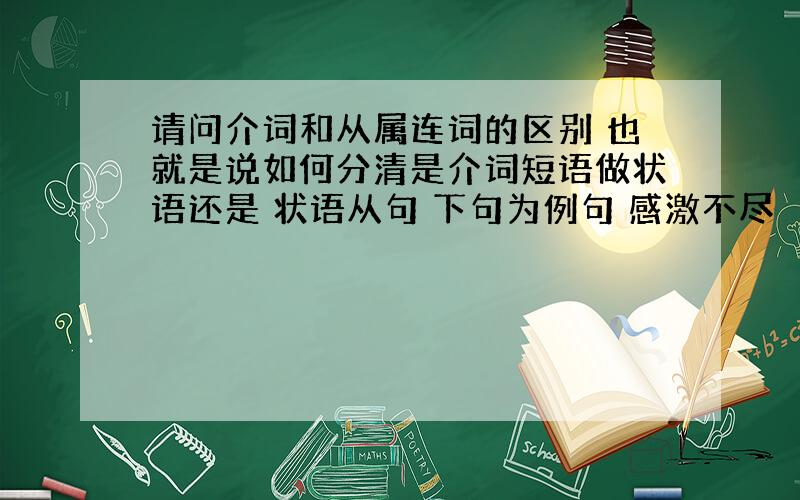 请问介词和从属连词的区别 也就是说如何分清是介词短语做状语还是 状语从句 下句为例句 感激不尽