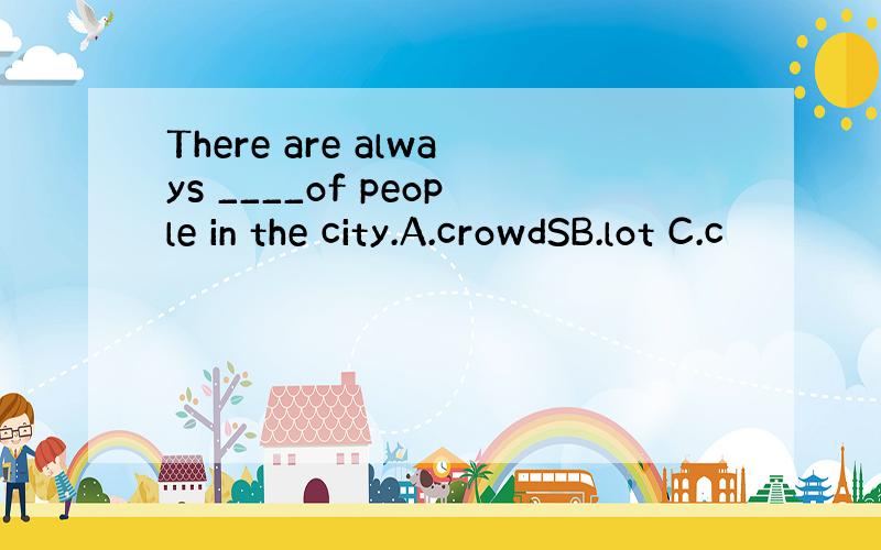 There are always ____of people in the city.A.crowdSB.lot C.c