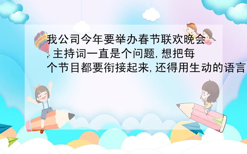 我公司今年要举办春节联欢晚会,主持词一直是个问题,想把每个节目都要衔接起来,还得用生动的语言表达.节目单如下,