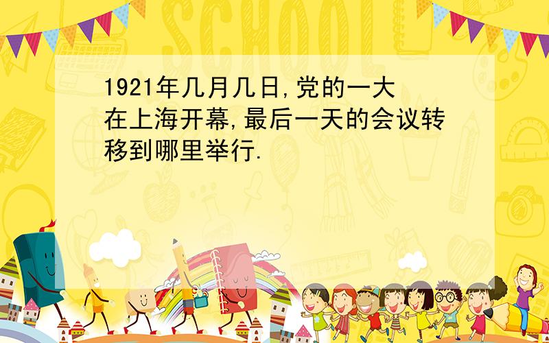 1921年几月几日,党的一大在上海开幕,最后一天的会议转移到哪里举行.