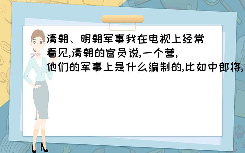 清朝、明朝军事我在电视上经常看见,清朝的官员说,一个营,他们的军事上是什么编制的,比如中郎将,提督,都督,将军.请问当时