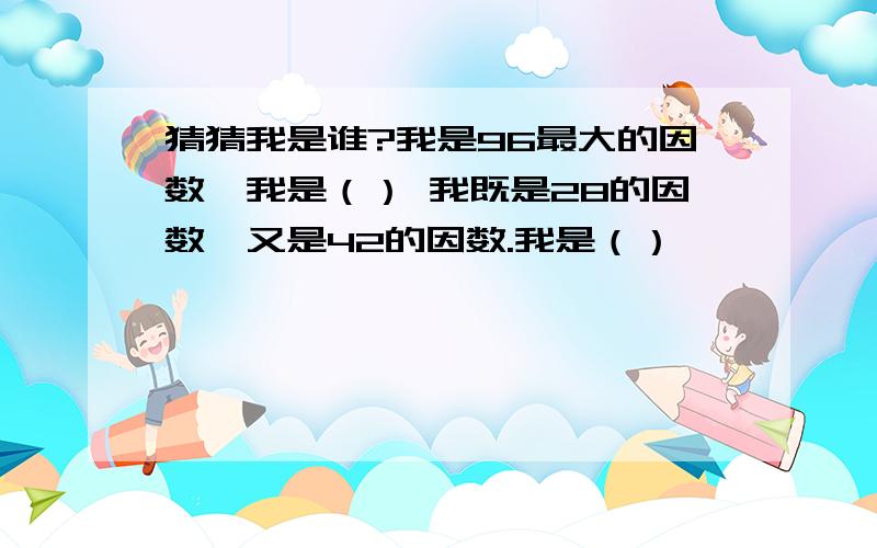 猜猜我是谁?我是96最大的因数,我是（） 我既是28的因数,又是42的因数.我是（）