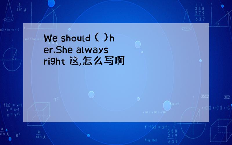 We should ( )her.She always right 这,怎么写啊