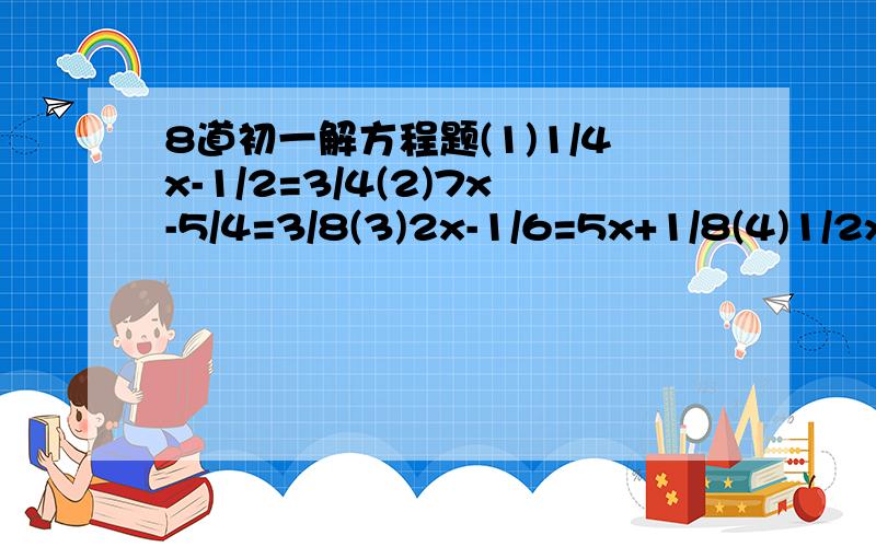 8道初一解方程题(1)1/4x-1/2=3/4(2)7x-5/4=3/8(3)2x-1/6=5x+1/8(4)1/2x-