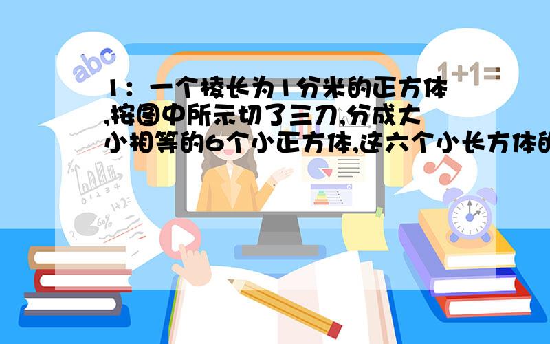 1：一个棱长为1分米的正方体,按图中所示切了三刀,分成大小相等的6个小正方体,这六个小长方体的表面积之和是多少平方分米?