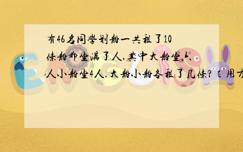 有46名同学划船一共租了10条船都坐满了人,其中大船坐六人小船坐4人.大船小船各租了几条?（用方程式）