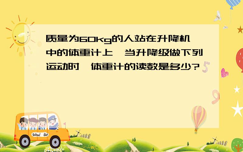 质量为60kg的人站在升降机中的体重计上,当升降级做下列运动时,体重计的读数是多少?