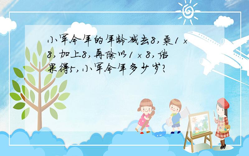 小军今年的年龄减去8,乘1×8,加上8,再除以1×8,结果得5,小军今年多少岁?