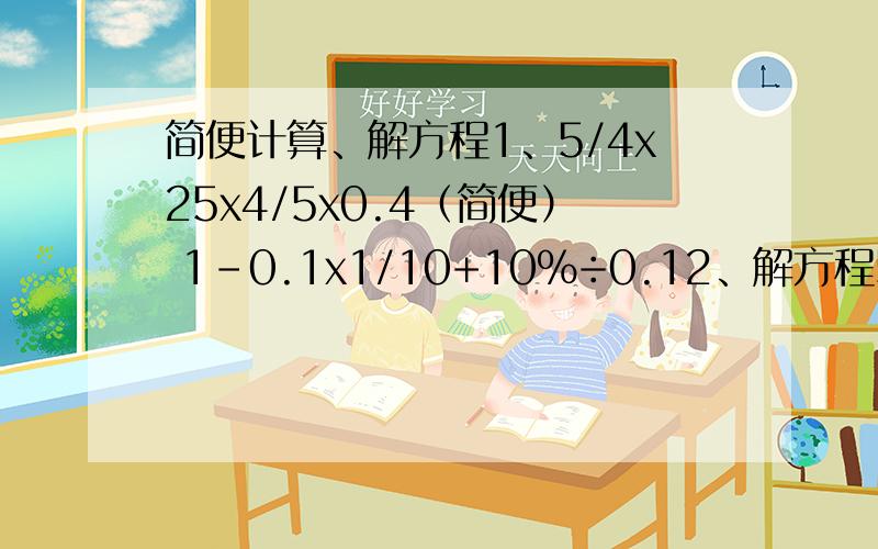 简便计算、解方程1、5/4x25x4/5x0.4（简便） 1-0.1x1/10+10%÷0.12、解方程5x-18=93