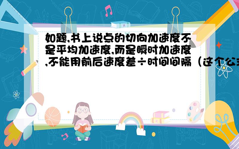 如题,书上说点的切向加速度不是平均加速度,而是瞬时加速度,不能用前后速度差÷时间间隔（这个公式只适用于直线加速度）,我想