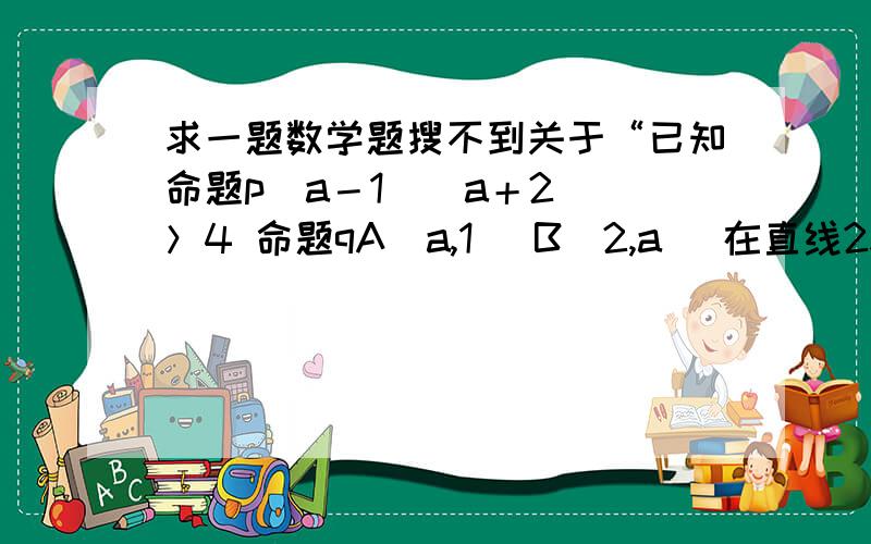 求一题数学题搜不到关于“已知命题p（a－1）（a＋2） ＞4 命题qA（a,1） B（2,a） 在直线2x－y＝0两侧,