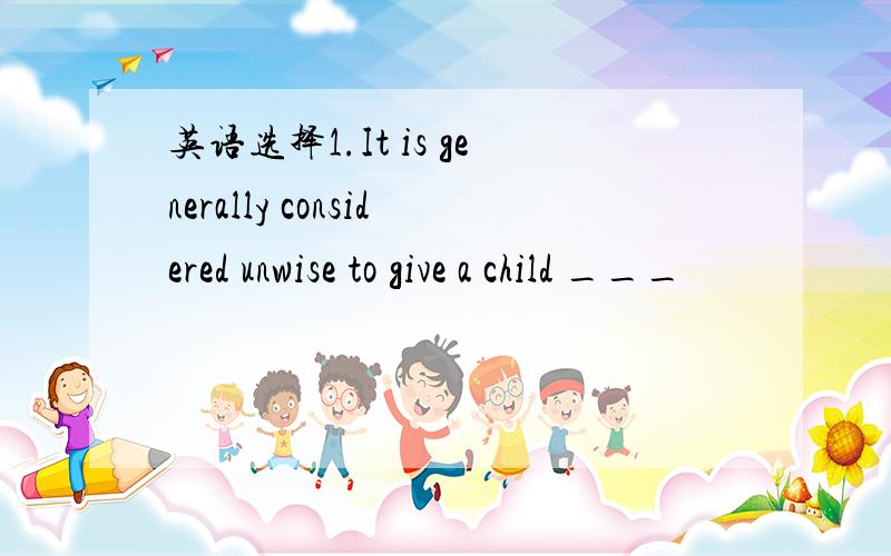 英语选择1.It is generally considered unwise to give a child ___