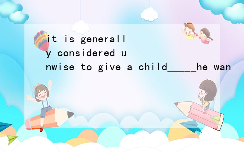 it is generally considered unwise to give a child_____he wan