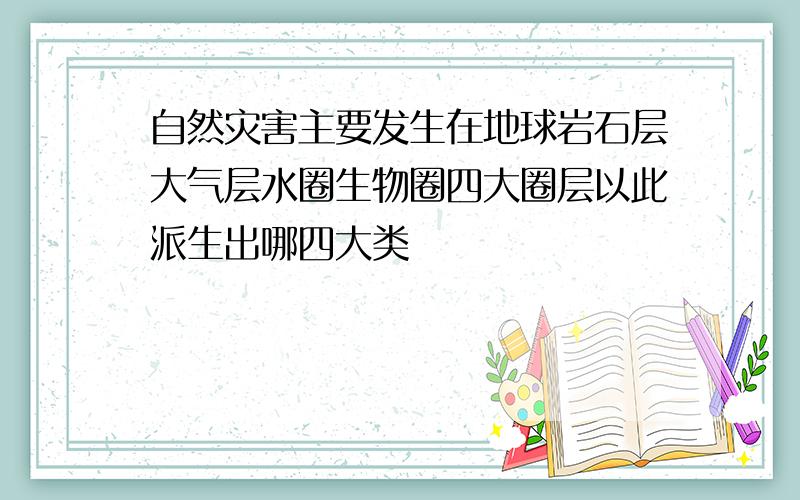 自然灾害主要发生在地球岩石层大气层水圈生物圈四大圈层以此派生出哪四大类