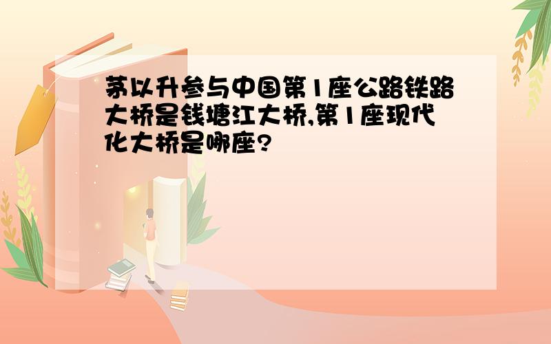 茅以升参与中国第1座公路铁路大桥是钱塘江大桥,第1座现代化大桥是哪座?