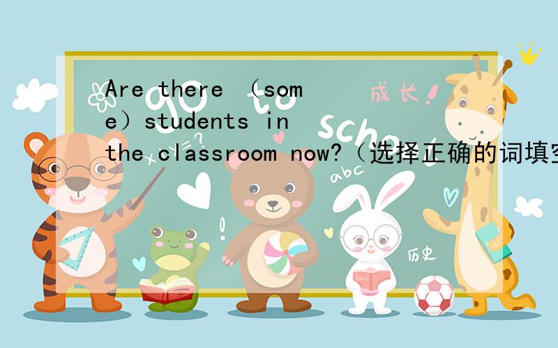 Are there （some）students in the classroom now?（选择正确的词填空）