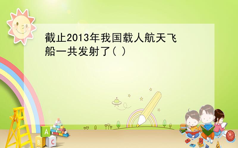 截止2013年我国载人航天飞船一共发射了( )