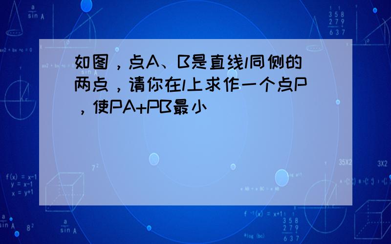 如图，点A、B是直线l同侧的两点，请你在l上求作一个点P，使PA+PB最小．