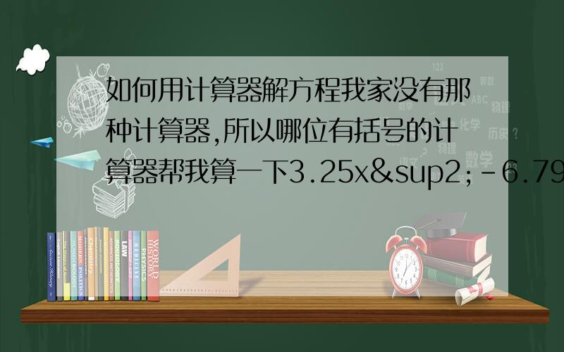 如何用计算器解方程我家没有那种计算器,所以哪位有括号的计算器帮我算一下3.25x²-6.79x+0.832=0