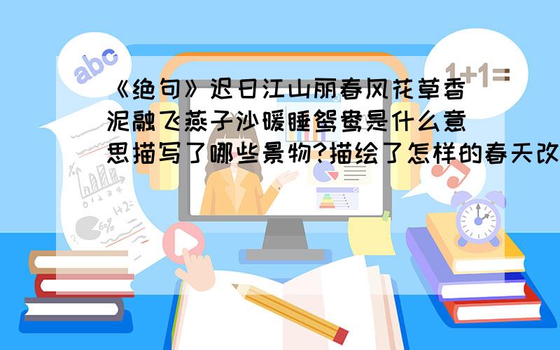 《绝句》迟日江山丽春风花草香泥融飞燕子沙暖睡鸳鸯是什么意思描写了哪些景物?描绘了怎样的春天改成散文