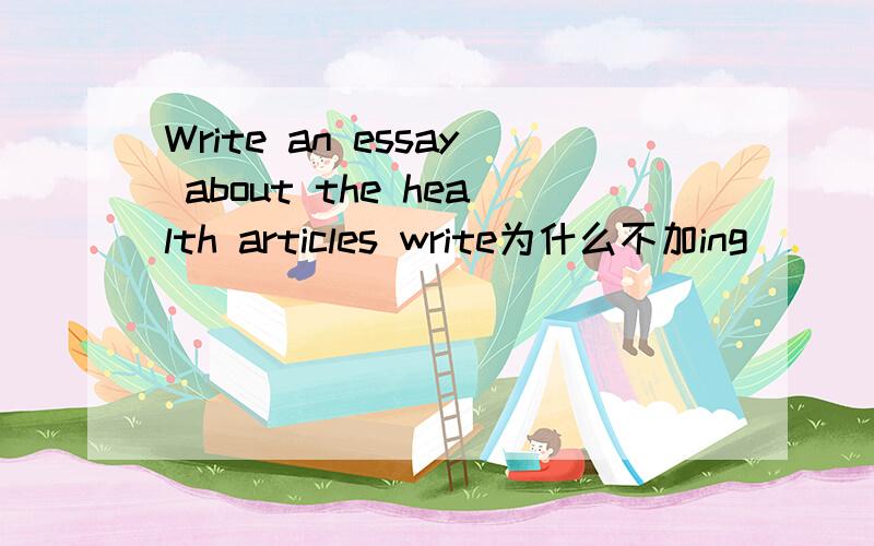 Write an essay about the health articles write为什么不加ing