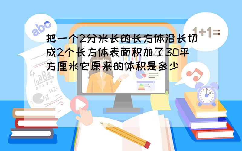 把一个2分米长的长方体沿长切成2个长方体表面积加了30平方厘米它原来的体积是多少