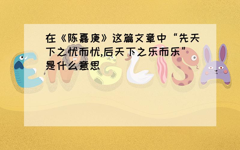 在《陈嘉庚》这篇文章中“先天下之忧而忧,后天下之乐而乐”是什么意思