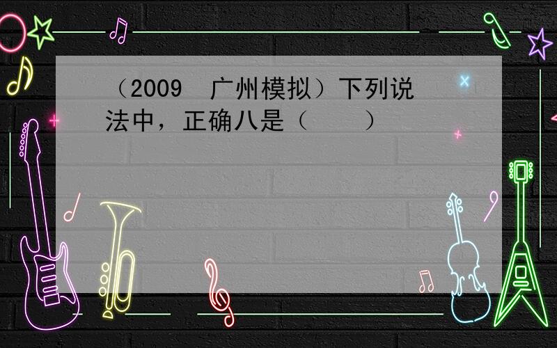 （2009•广州模拟）下列说法中，正确八是（　　）