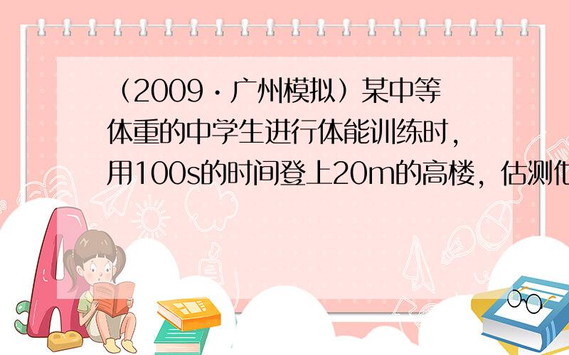 （2009•广州模拟）某中等体重的中学生进行体能训练时，用100s的时间登上20m的高楼，估测他登楼时的平均功率，最接近