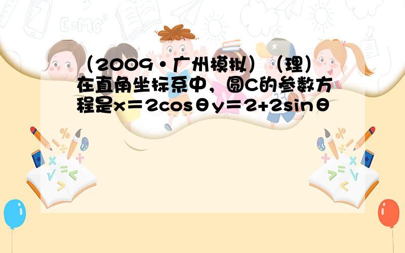 （2009•广州模拟）（理）在直角坐标系中，圆C的参数方程是x＝2cosθy＝2+2sinθ