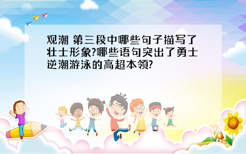 观潮 第三段中哪些句子描写了壮士形象?哪些语句突出了勇士逆潮游泳的高超本领?