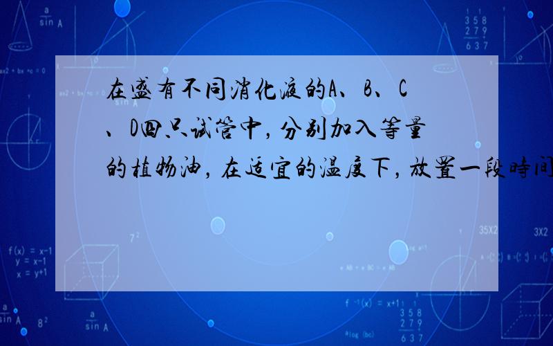 在盛有不同消化液的A、B、C、D四只试管中，分别加入等量的植物油，在适宜的温度下，放置一段时间再检测，结果发现某试管剩下