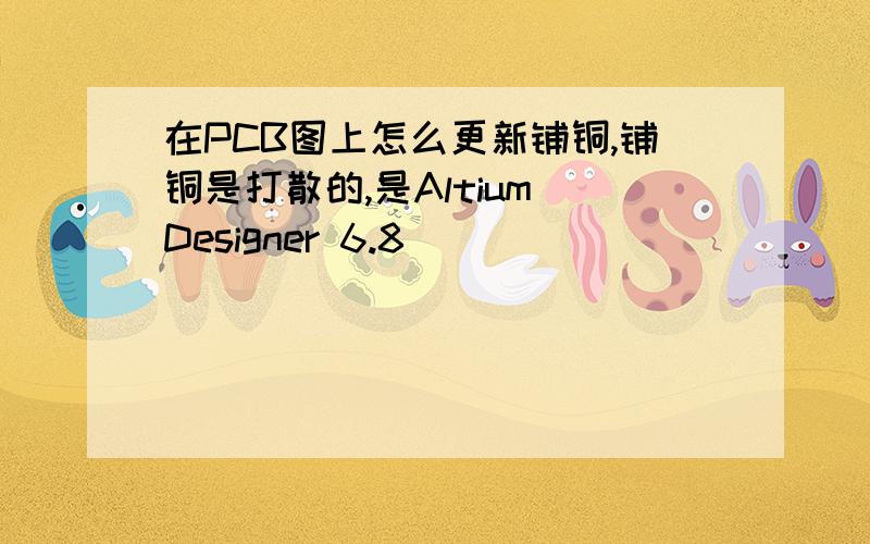 在PCB图上怎么更新铺铜,铺铜是打散的,是Altium Designer 6.8