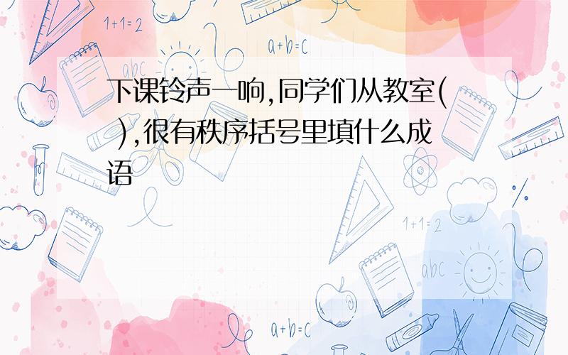 下课铃声一响,同学们从教室( ),很有秩序括号里填什么成语