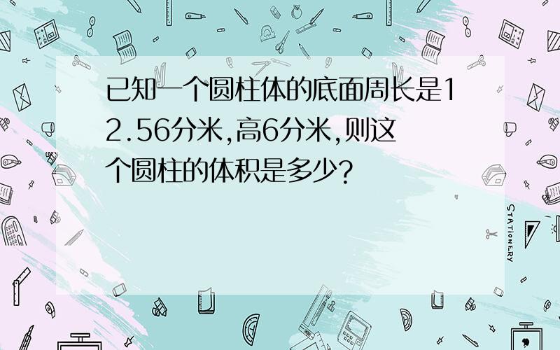 已知一个圆柱体的底面周长是12.56分米,高6分米,则这个圆柱的体积是多少?