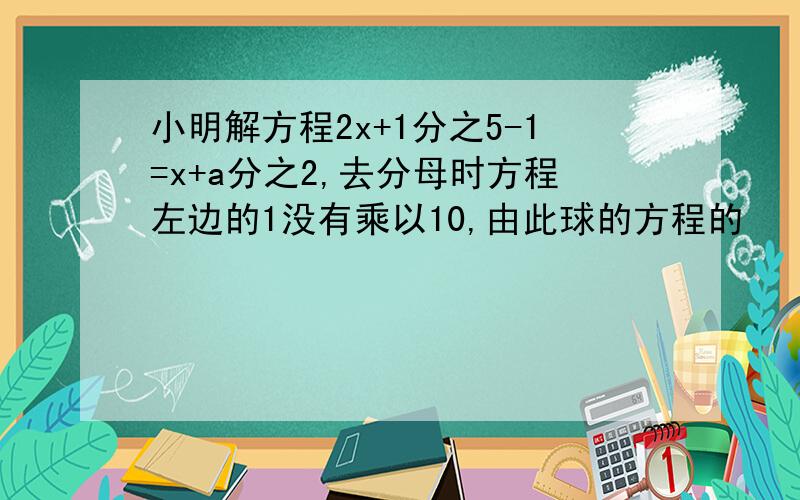 小明解方程2x+1分之5-1=x+a分之2,去分母时方程左边的1没有乘以10,由此球的方程的