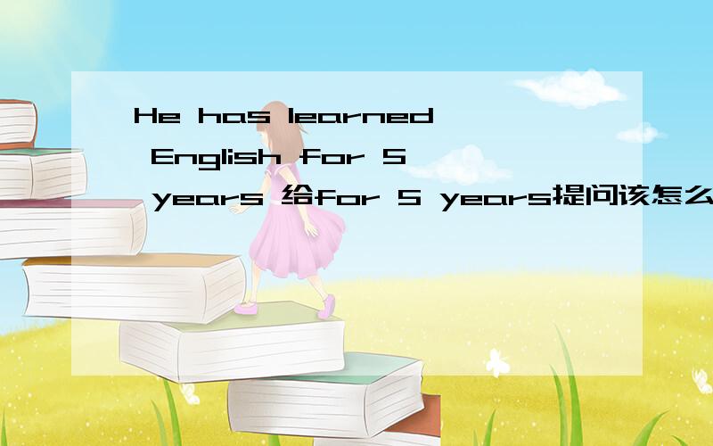 He has learned English for 5 years 给for 5 years提问该怎么写?