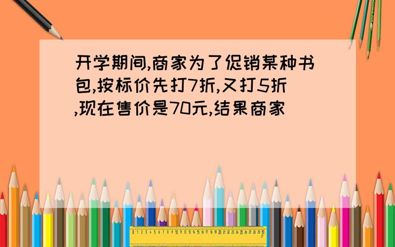 开学期间,商家为了促销某种书包,按标价先打7折,又打5折,现在售价是70元,结果商家