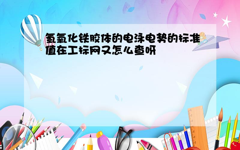 氢氧化铁胶体的电泳电势的标准值在工标网又怎么查呀