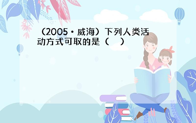 （2005•威海）下列人类活动方式可取的是（　　）