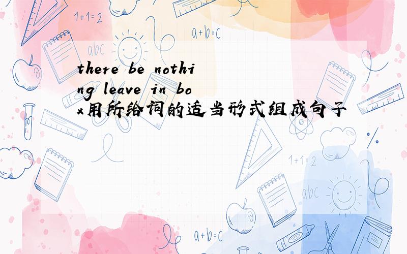 there be nothing leave in box用所给词的适当形式组成句子