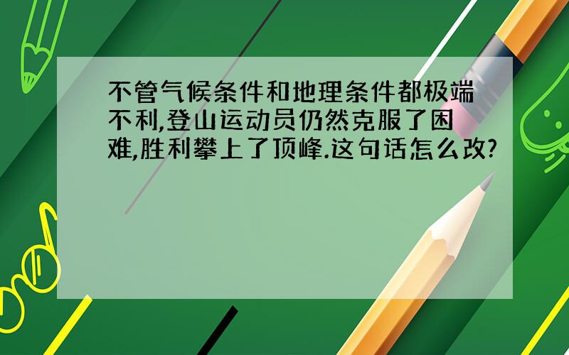 不管气候条件和地理条件都极端不利,登山运动员仍然克服了困难,胜利攀上了顶峰.这句话怎么改?