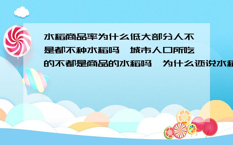 水稻商品率为什么低大部分人不是都不种水稻吗,城市人口所吃的不都是商品的水稻吗,为什么还说水稻商品率低.种植水稻的农民明明