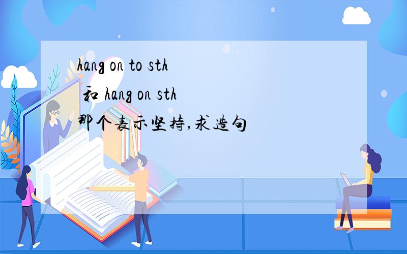 hang on to sth 和 hang on sth那个表示坚持,求造句