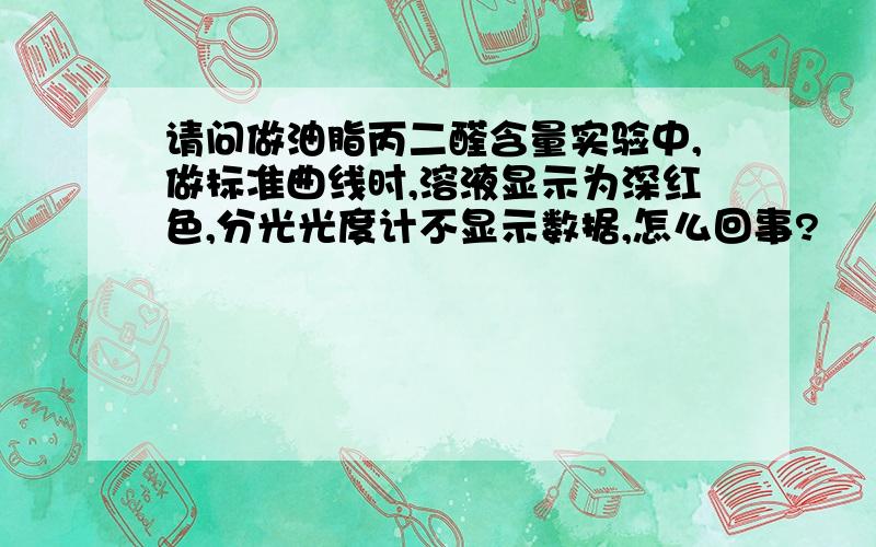 请问做油脂丙二醛含量实验中,做标准曲线时,溶液显示为深红色,分光光度计不显示数据,怎么回事?