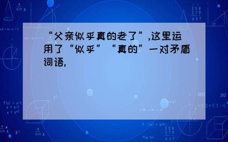 “父亲似乎真的老了”,这里运用了“似乎”“真的”一对矛盾词语,