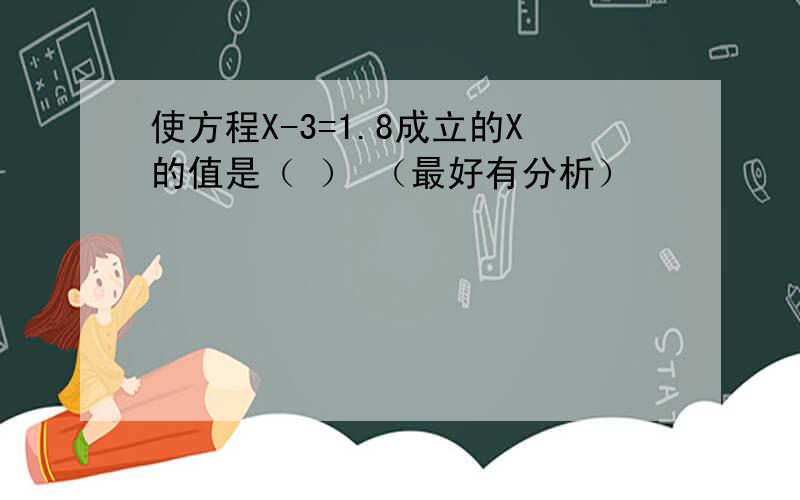 使方程X-3=1.8成立的X的值是（ ） （最好有分析）