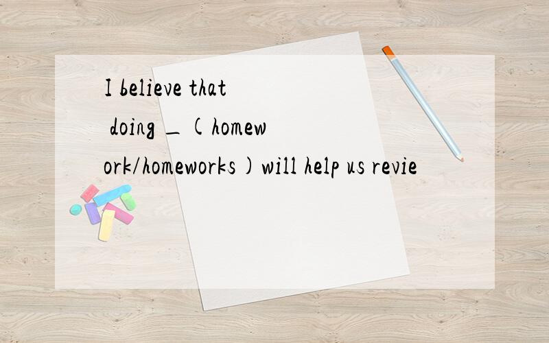 I believe that doing _(homework/homeworks)will help us revie