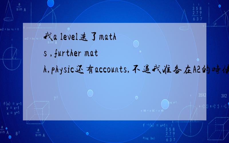 我a level选了maths ,further math,physic还有accounts,不过我准备在A2的时候dr