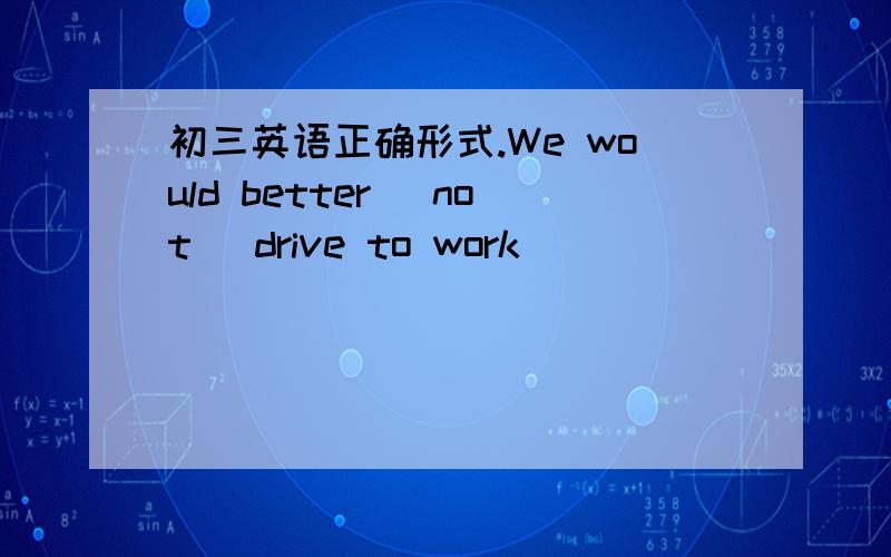 初三英语正确形式.We would better (not) drive to work